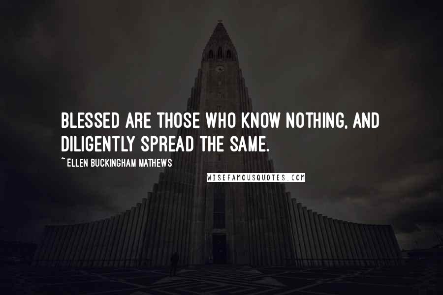 Ellen Buckingham Mathews Quotes: Blessed are those who know nothing, and diligently spread the same.