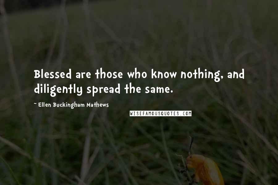 Ellen Buckingham Mathews Quotes: Blessed are those who know nothing, and diligently spread the same.