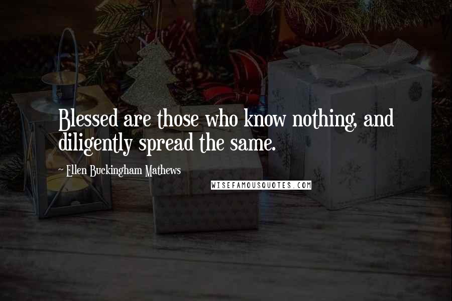 Ellen Buckingham Mathews Quotes: Blessed are those who know nothing, and diligently spread the same.