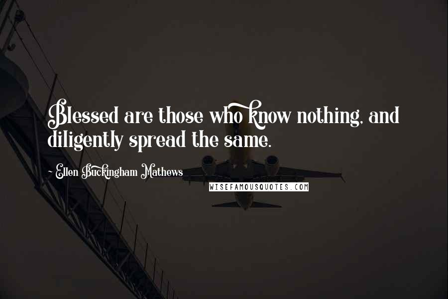 Ellen Buckingham Mathews Quotes: Blessed are those who know nothing, and diligently spread the same.