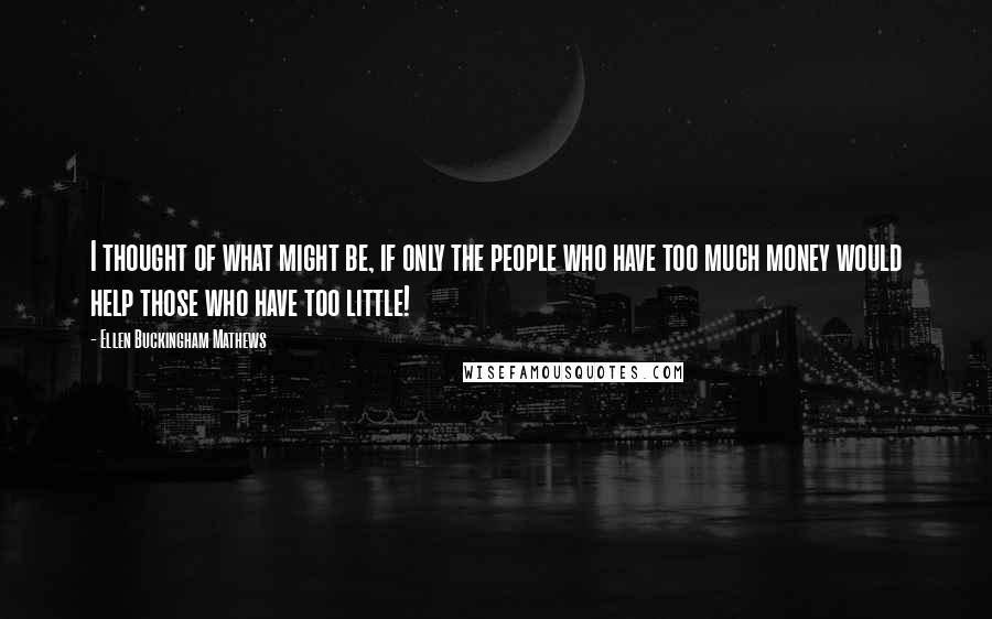 Ellen Buckingham Mathews Quotes: I thought of what might be, if only the people who have too much money would help those who have too little!