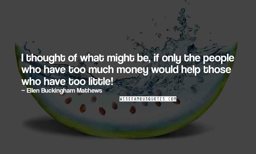 Ellen Buckingham Mathews Quotes: I thought of what might be, if only the people who have too much money would help those who have too little!