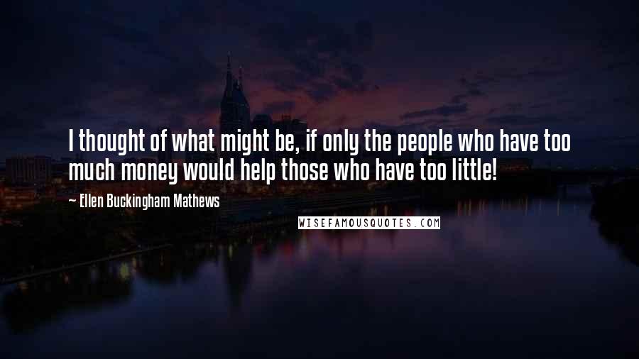 Ellen Buckingham Mathews Quotes: I thought of what might be, if only the people who have too much money would help those who have too little!