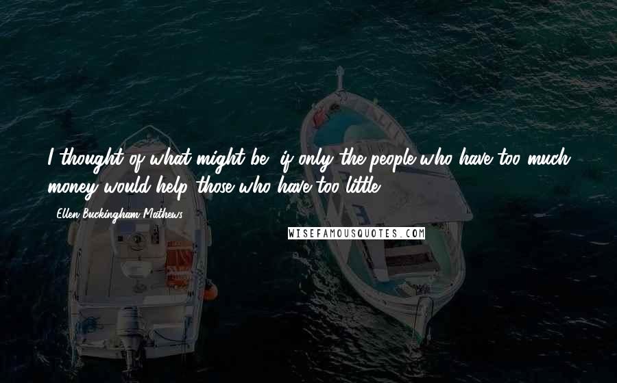 Ellen Buckingham Mathews Quotes: I thought of what might be, if only the people who have too much money would help those who have too little!