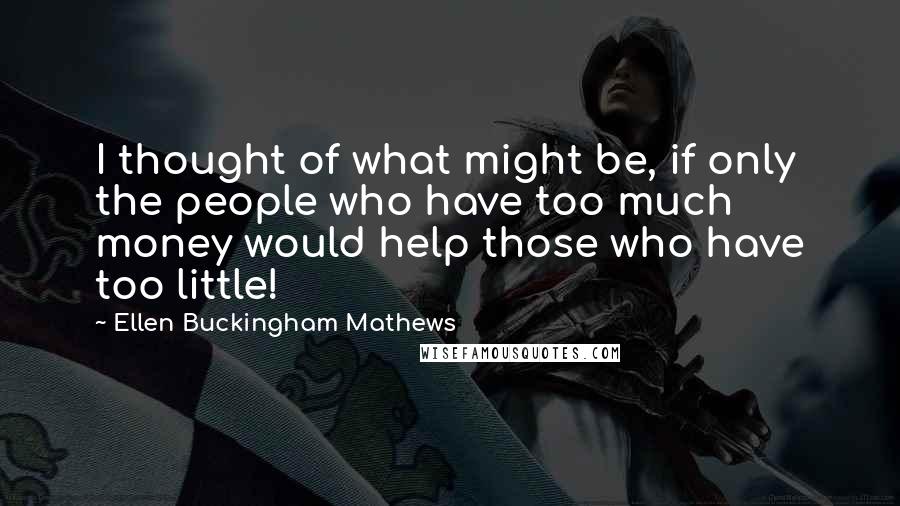 Ellen Buckingham Mathews Quotes: I thought of what might be, if only the people who have too much money would help those who have too little!