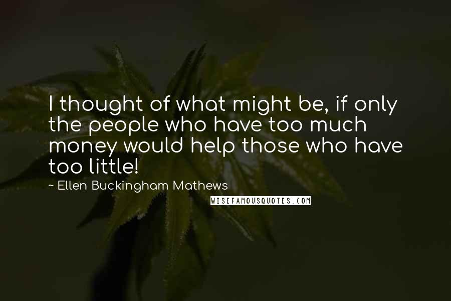 Ellen Buckingham Mathews Quotes: I thought of what might be, if only the people who have too much money would help those who have too little!