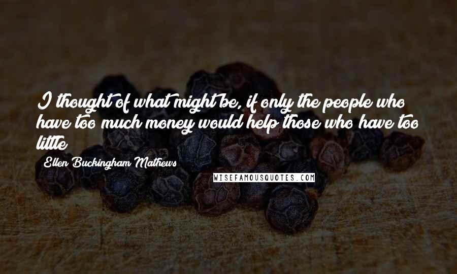 Ellen Buckingham Mathews Quotes: I thought of what might be, if only the people who have too much money would help those who have too little!