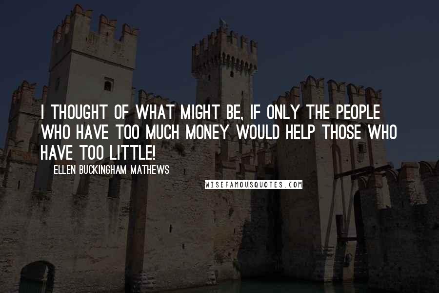 Ellen Buckingham Mathews Quotes: I thought of what might be, if only the people who have too much money would help those who have too little!