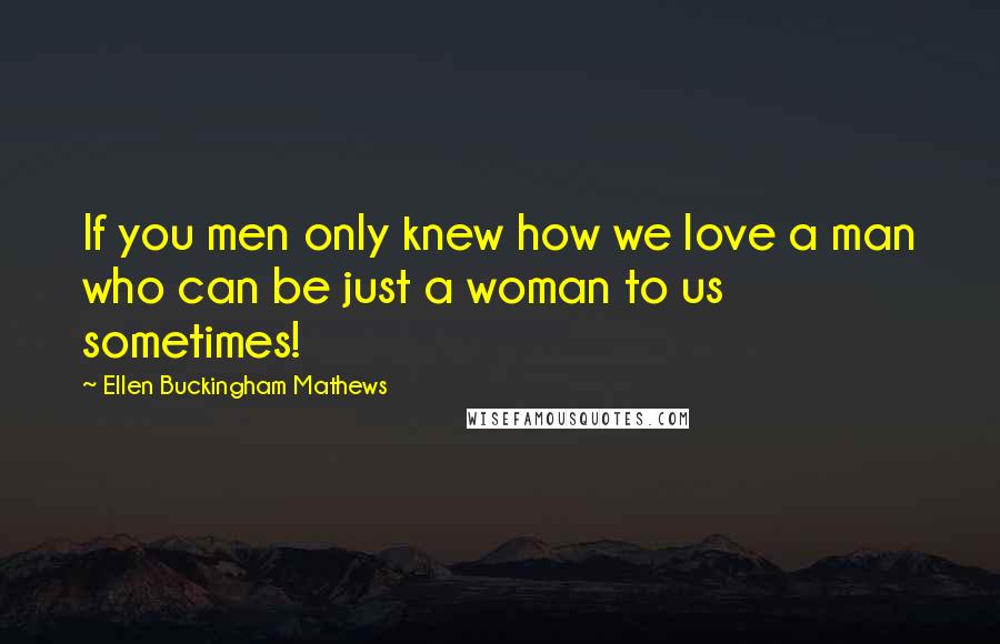 Ellen Buckingham Mathews Quotes: If you men only knew how we love a man who can be just a woman to us sometimes!
