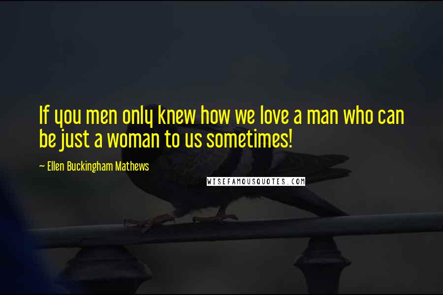 Ellen Buckingham Mathews Quotes: If you men only knew how we love a man who can be just a woman to us sometimes!