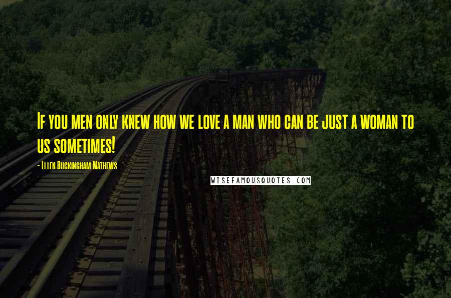 Ellen Buckingham Mathews Quotes: If you men only knew how we love a man who can be just a woman to us sometimes!