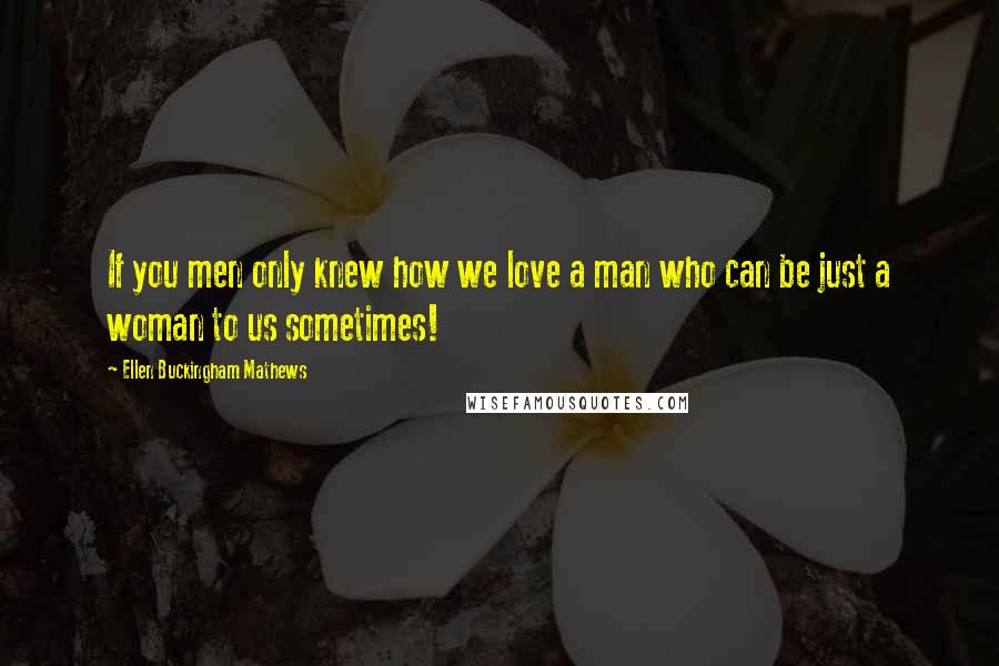 Ellen Buckingham Mathews Quotes: If you men only knew how we love a man who can be just a woman to us sometimes!