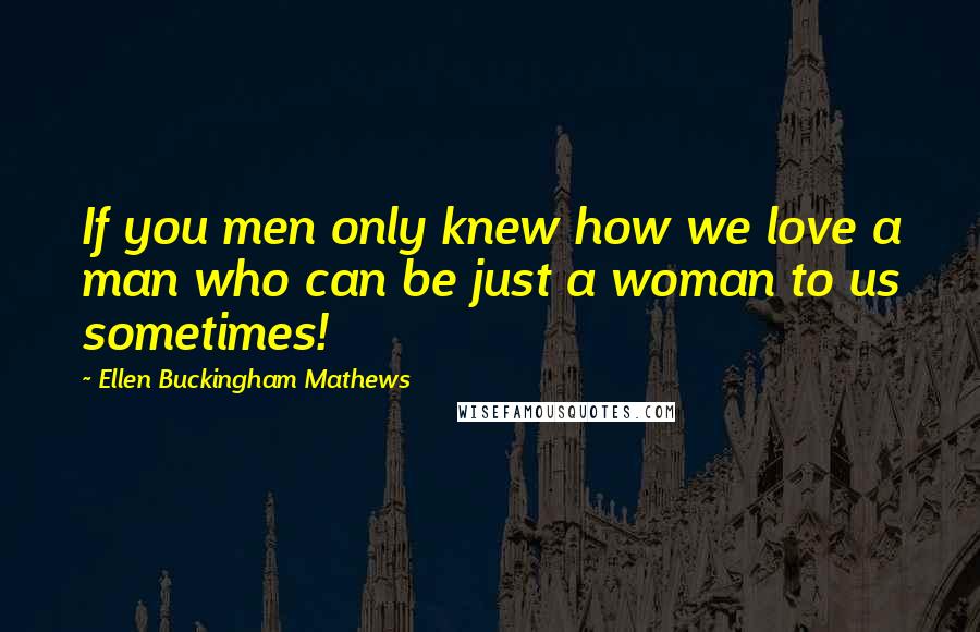 Ellen Buckingham Mathews Quotes: If you men only knew how we love a man who can be just a woman to us sometimes!