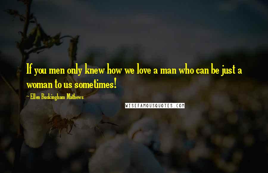 Ellen Buckingham Mathews Quotes: If you men only knew how we love a man who can be just a woman to us sometimes!