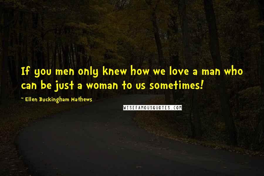 Ellen Buckingham Mathews Quotes: If you men only knew how we love a man who can be just a woman to us sometimes!