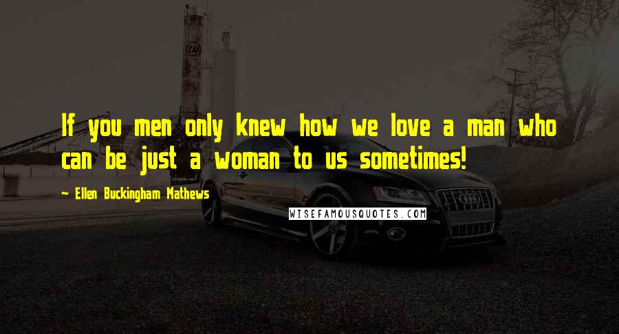 Ellen Buckingham Mathews Quotes: If you men only knew how we love a man who can be just a woman to us sometimes!