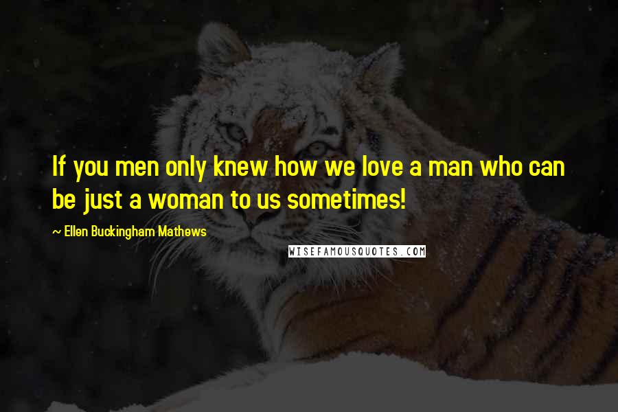 Ellen Buckingham Mathews Quotes: If you men only knew how we love a man who can be just a woman to us sometimes!
