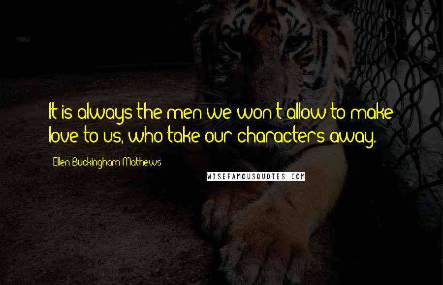 Ellen Buckingham Mathews Quotes: It is always the men we won't allow to make love to us, who take our characters away.