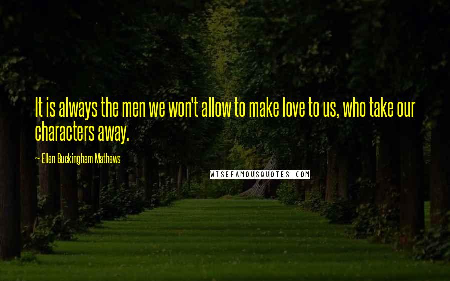 Ellen Buckingham Mathews Quotes: It is always the men we won't allow to make love to us, who take our characters away.