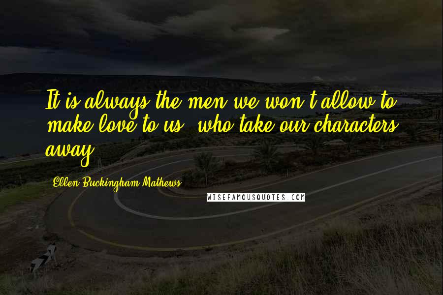 Ellen Buckingham Mathews Quotes: It is always the men we won't allow to make love to us, who take our characters away.