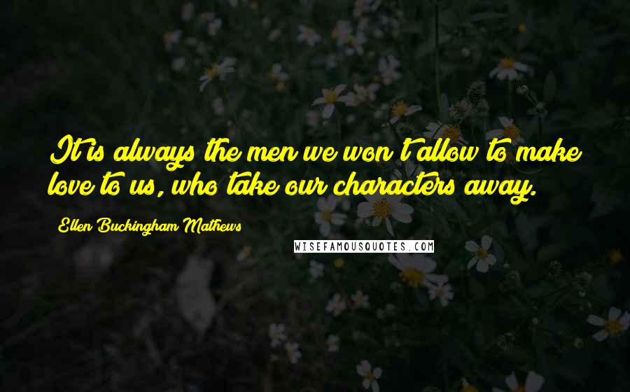 Ellen Buckingham Mathews Quotes: It is always the men we won't allow to make love to us, who take our characters away.