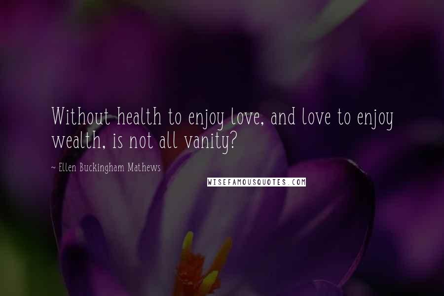 Ellen Buckingham Mathews Quotes: Without health to enjoy love, and love to enjoy wealth, is not all vanity?