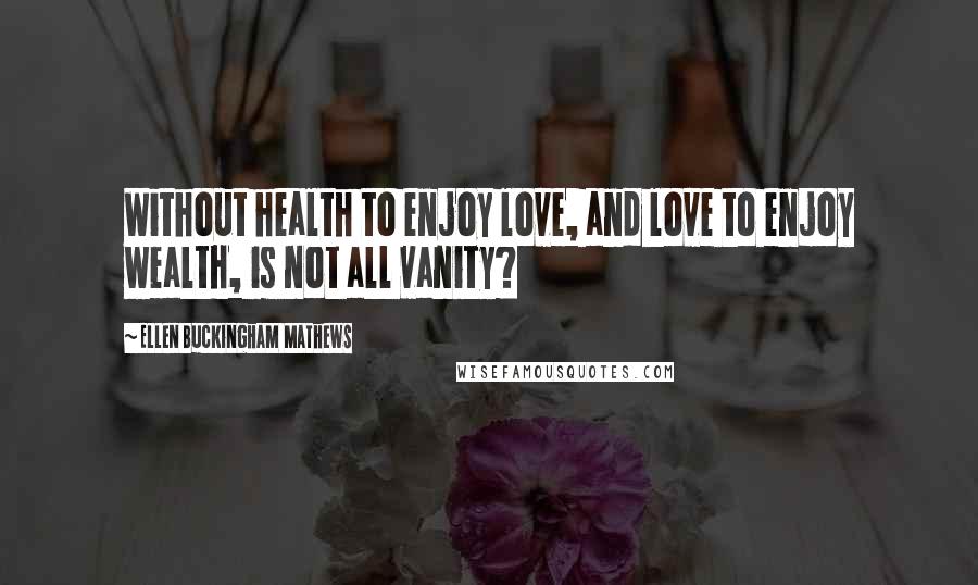 Ellen Buckingham Mathews Quotes: Without health to enjoy love, and love to enjoy wealth, is not all vanity?