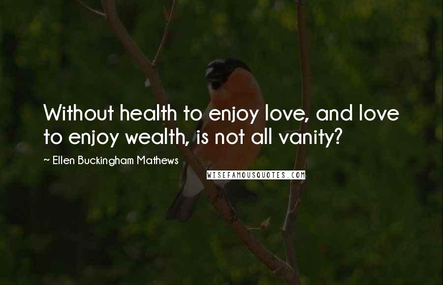 Ellen Buckingham Mathews Quotes: Without health to enjoy love, and love to enjoy wealth, is not all vanity?