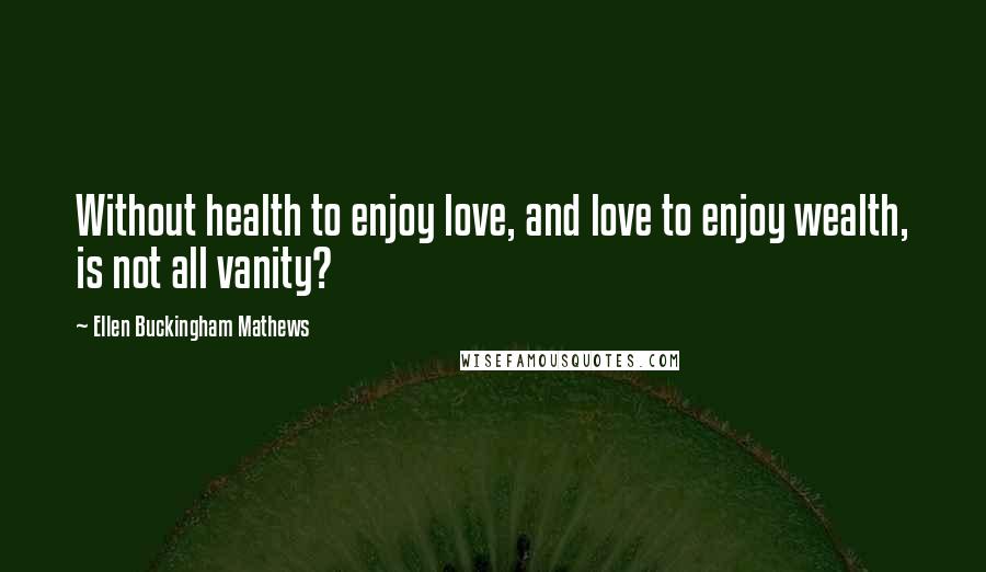 Ellen Buckingham Mathews Quotes: Without health to enjoy love, and love to enjoy wealth, is not all vanity?