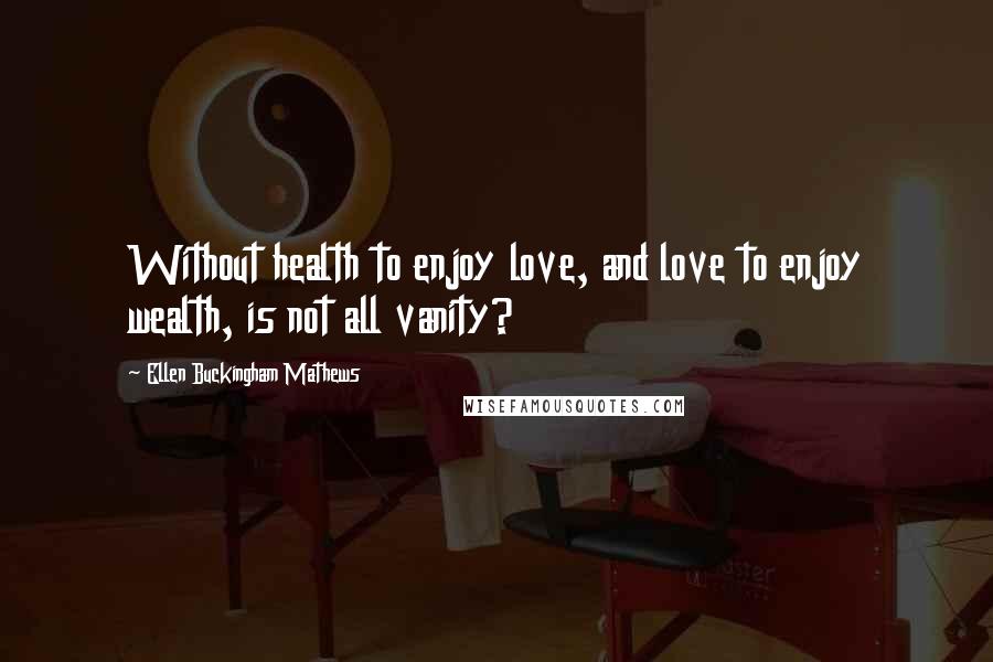 Ellen Buckingham Mathews Quotes: Without health to enjoy love, and love to enjoy wealth, is not all vanity?