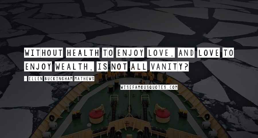 Ellen Buckingham Mathews Quotes: Without health to enjoy love, and love to enjoy wealth, is not all vanity?