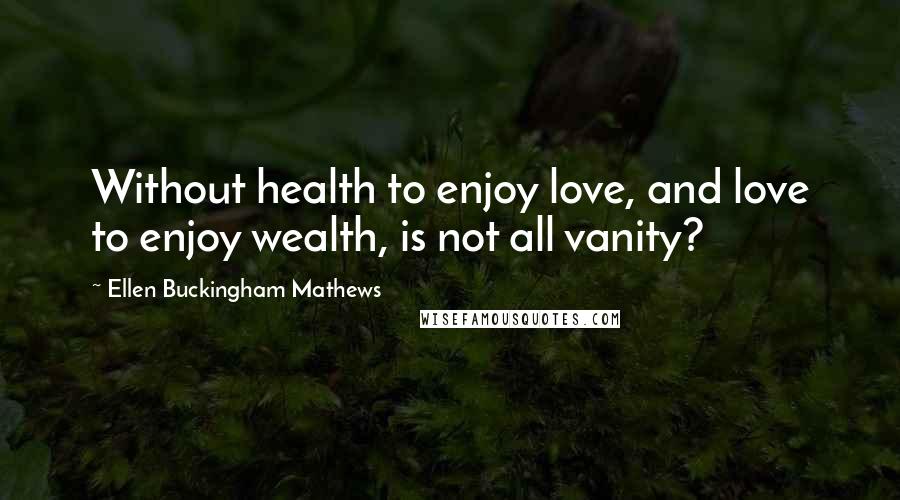 Ellen Buckingham Mathews Quotes: Without health to enjoy love, and love to enjoy wealth, is not all vanity?