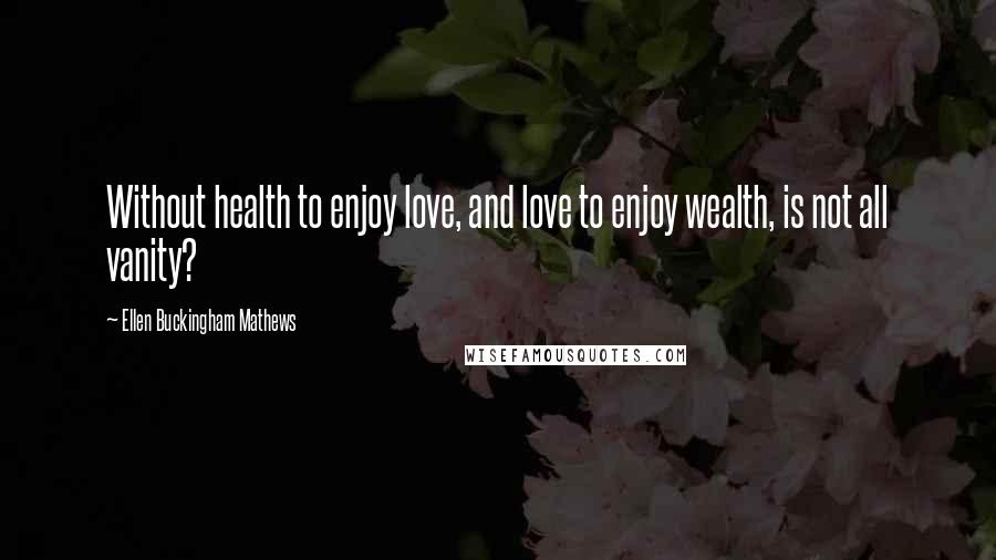 Ellen Buckingham Mathews Quotes: Without health to enjoy love, and love to enjoy wealth, is not all vanity?