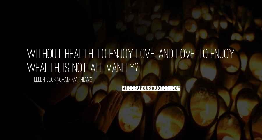 Ellen Buckingham Mathews Quotes: Without health to enjoy love, and love to enjoy wealth, is not all vanity?