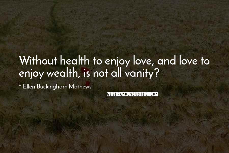 Ellen Buckingham Mathews Quotes: Without health to enjoy love, and love to enjoy wealth, is not all vanity?