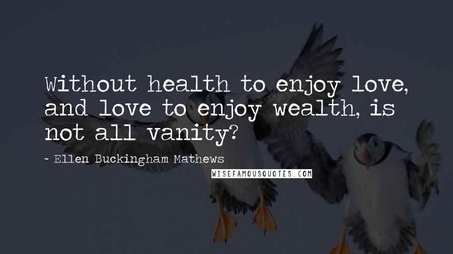 Ellen Buckingham Mathews Quotes: Without health to enjoy love, and love to enjoy wealth, is not all vanity?