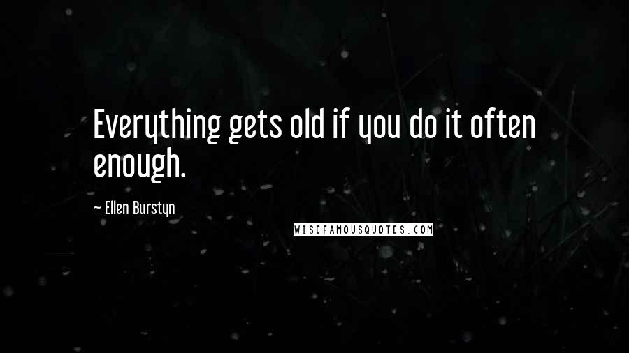 Ellen Burstyn Quotes: Everything gets old if you do it often enough.