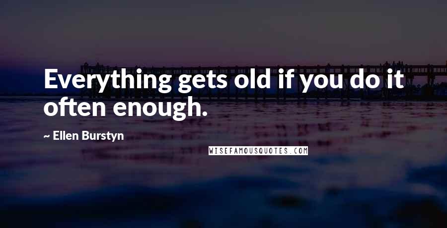 Ellen Burstyn Quotes: Everything gets old if you do it often enough.