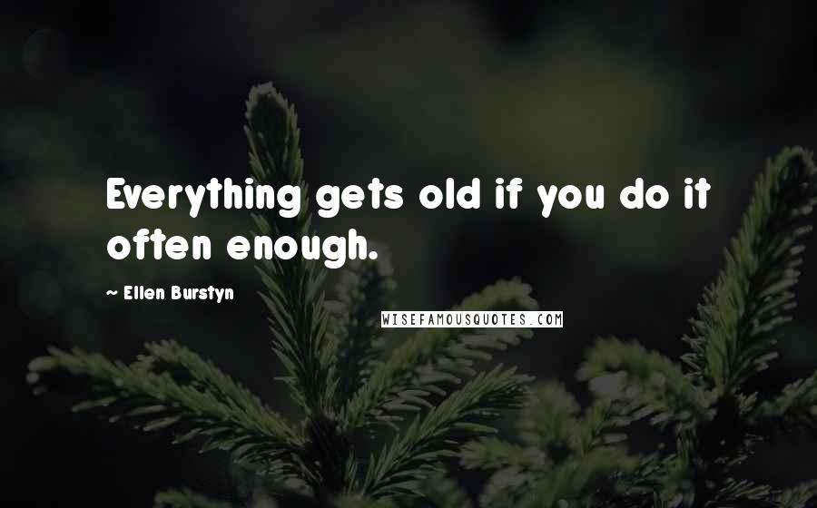 Ellen Burstyn Quotes: Everything gets old if you do it often enough.