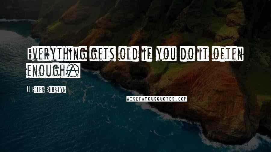 Ellen Burstyn Quotes: Everything gets old if you do it often enough.