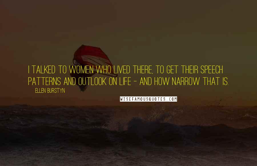 Ellen Burstyn Quotes: I talked to women who lived there, to get their speech patterns and outlook on life - and how narrow that is.
