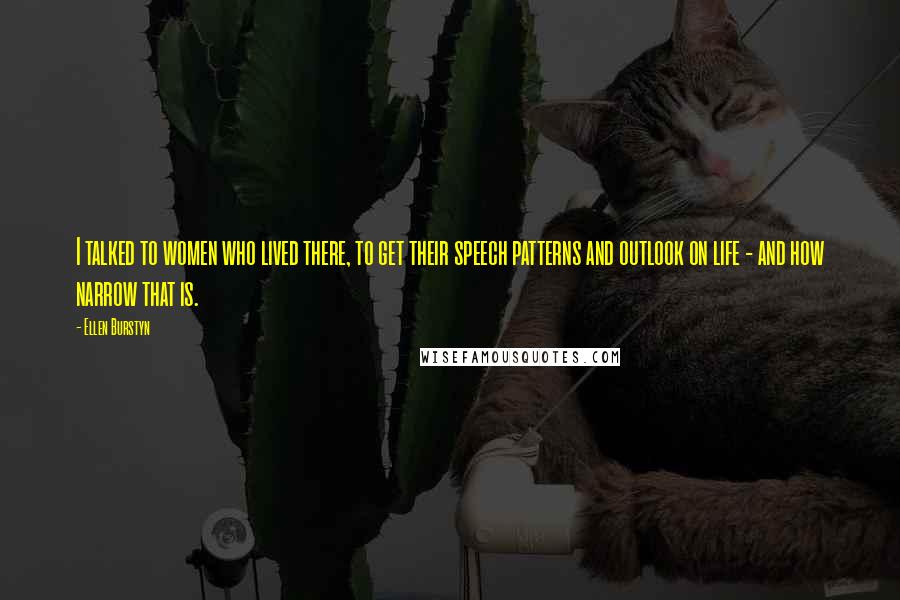 Ellen Burstyn Quotes: I talked to women who lived there, to get their speech patterns and outlook on life - and how narrow that is.