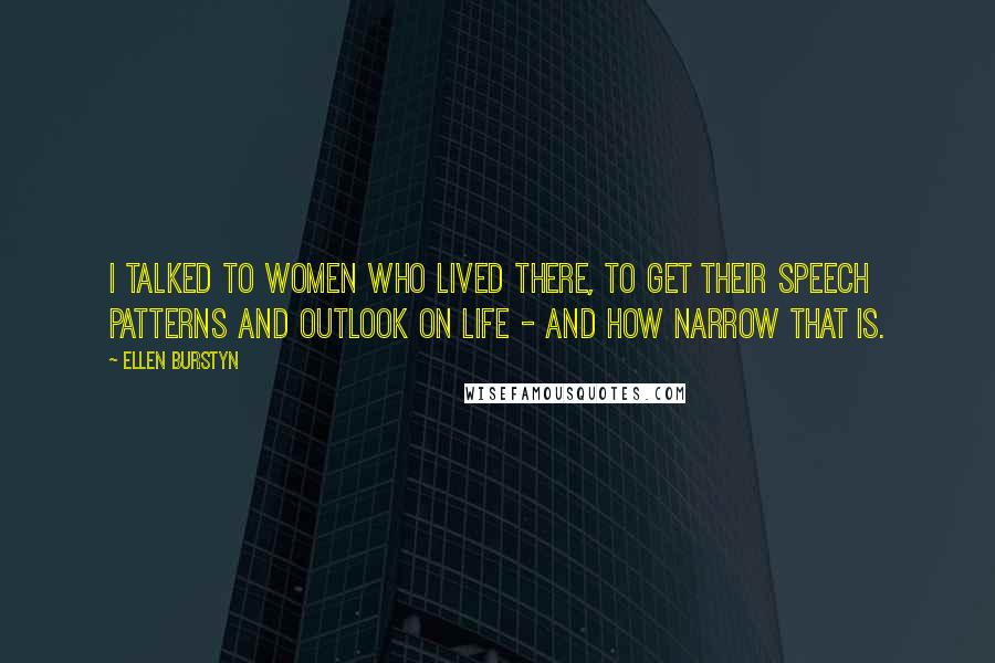 Ellen Burstyn Quotes: I talked to women who lived there, to get their speech patterns and outlook on life - and how narrow that is.