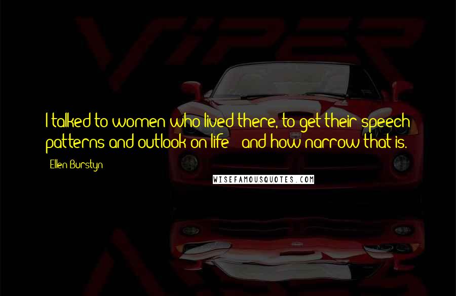 Ellen Burstyn Quotes: I talked to women who lived there, to get their speech patterns and outlook on life - and how narrow that is.