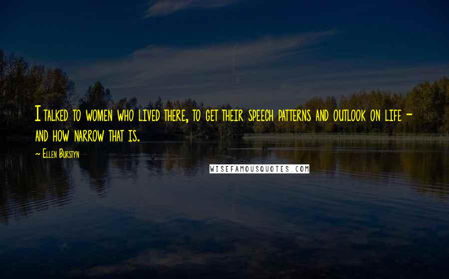 Ellen Burstyn Quotes: I talked to women who lived there, to get their speech patterns and outlook on life - and how narrow that is.
