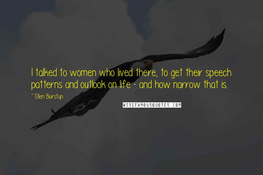 Ellen Burstyn Quotes: I talked to women who lived there, to get their speech patterns and outlook on life - and how narrow that is.