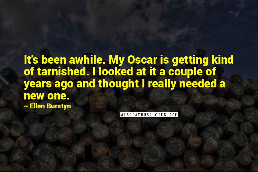 Ellen Burstyn Quotes: It's been awhile. My Oscar is getting kind of tarnished. I looked at it a couple of years ago and thought I really needed a new one.