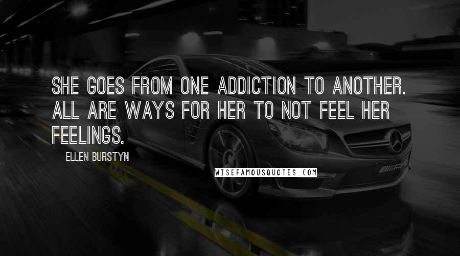 Ellen Burstyn Quotes: She goes from one addiction to another. All are ways for her to not feel her feelings.