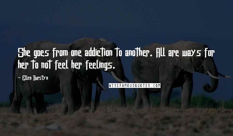 Ellen Burstyn Quotes: She goes from one addiction to another. All are ways for her to not feel her feelings.