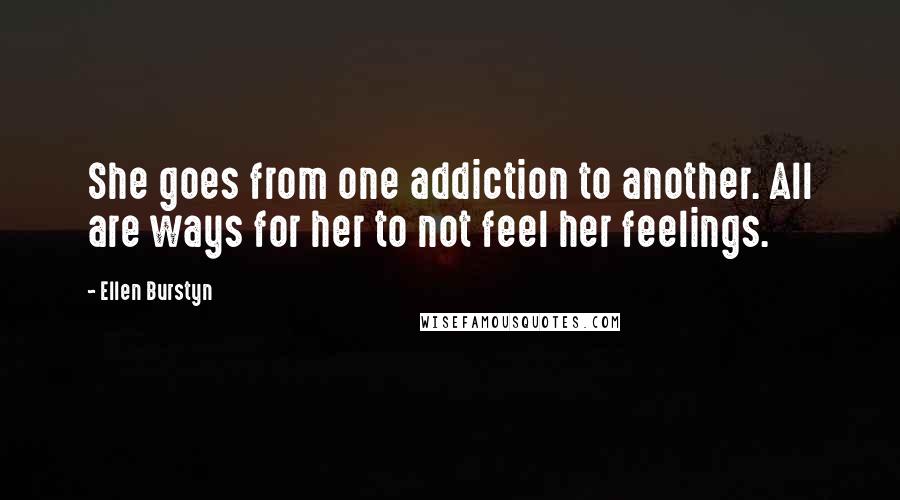 Ellen Burstyn Quotes: She goes from one addiction to another. All are ways for her to not feel her feelings.